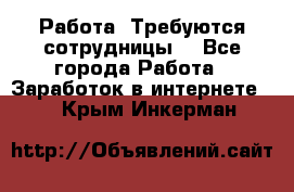 Работа .Требуются сотрудницы  - Все города Работа » Заработок в интернете   . Крым,Инкерман